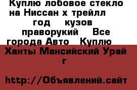 Куплю лобовое стекло на Ниссан х трейлл 2014 год 32 кузов , праворукий  - Все города Авто » Куплю   . Ханты-Мансийский,Урай г.